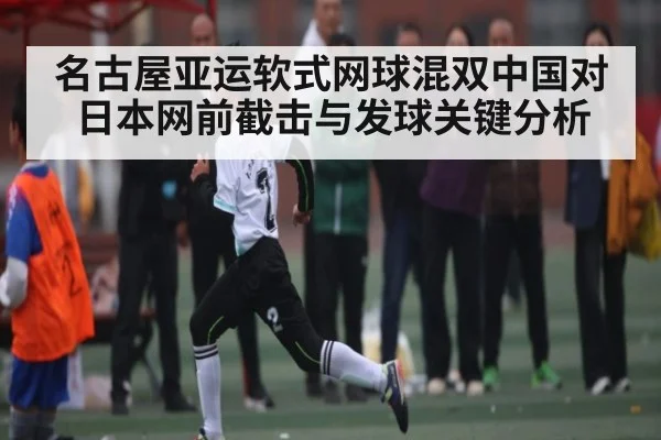 名古屋亚运软式网球混双中国对日本网前截击与发球关键分析